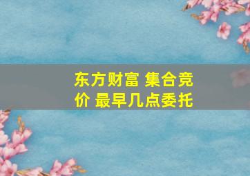 东方财富 集合竞价 最早几点委托